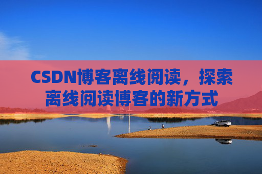 CSDN博客离线阅读，探索离线阅读博客的新方式